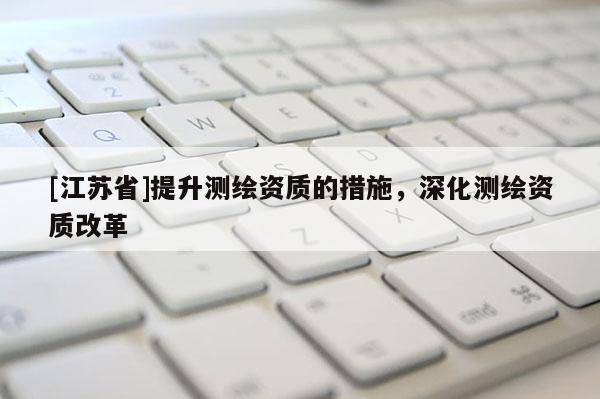 [江苏省]提升测绘资质的措施，深化测绘资质改革
