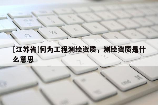 [江苏省]何为工程测绘资质，测绘资质是什么意思