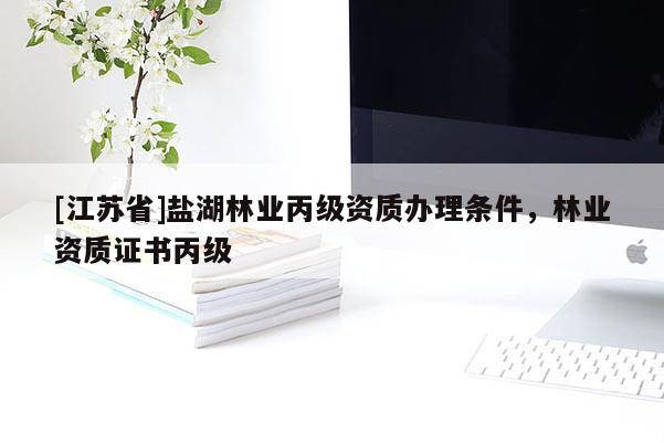 [江苏省]盐湖林业丙级资质办理条件，林业资质证书丙级