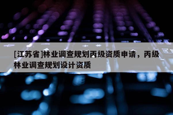 [江苏省]林业调查规划丙级资质申请，丙级林业调查规划设计资质
