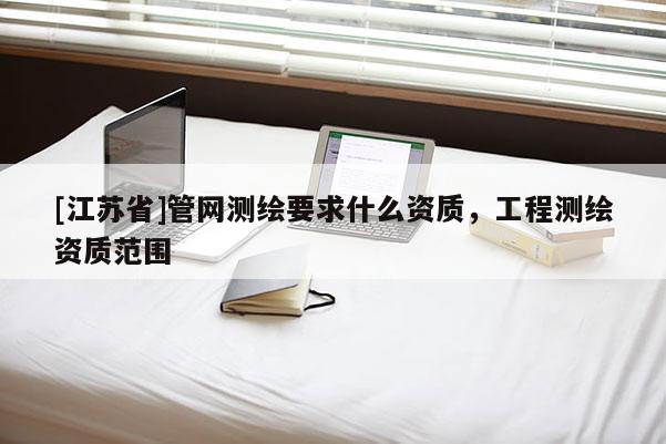 [江苏省]管网测绘要求什么资质，工程测绘资质范围