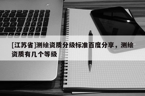 [江苏省]测绘资质分级标准百度分享，测绘资质有几个等级