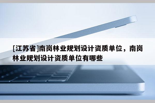 [江苏省]南岗林业规划设计资质单位，南岗林业规划设计资质单位有哪些