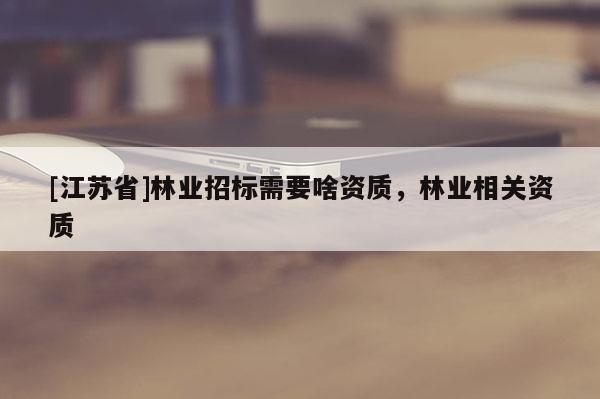 [江苏省]林业招标需要啥资质，林业相关资质