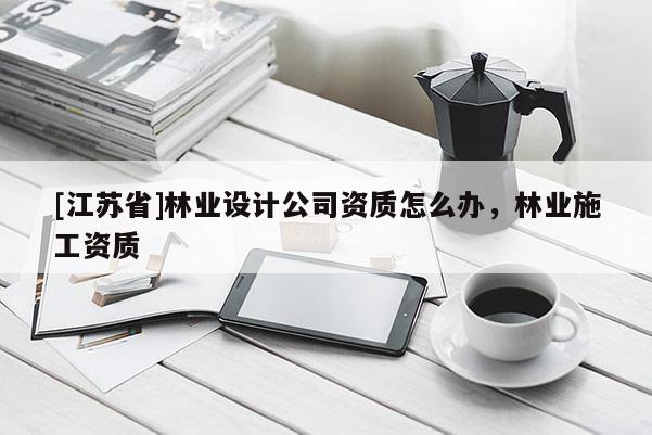[江苏省]林业设计公司资质怎么办，林业施工资质