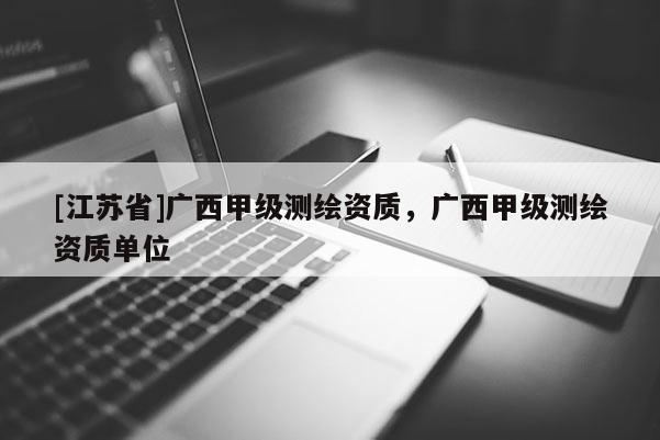 [江苏省]广西甲级测绘资质，广西甲级测绘资质单位