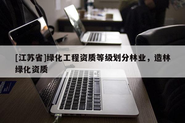 [江苏省]绿化工程资质等级划分林业，造林绿化资质