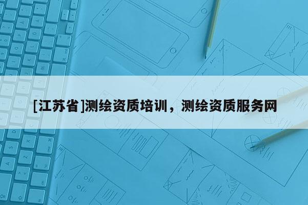 [江苏省]测绘资质培训，测绘资质服务网