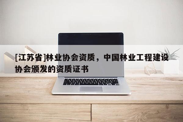 [江苏省]林业协会资质，中国林业工程建设协会颁发的资质证书