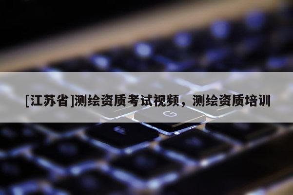 [江苏省]测绘资质考试视频，测绘资质培训