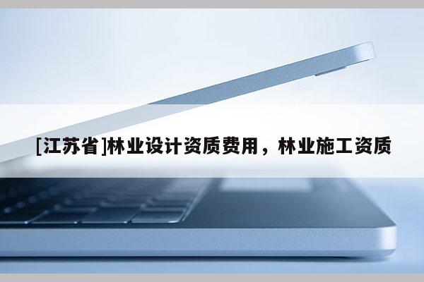 [江苏省]林业设计资质费用，林业施工资质
