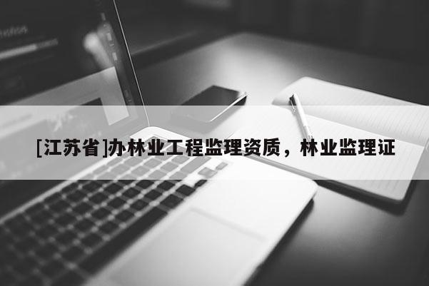 [江苏省]办林业工程监理资质，林业监理证