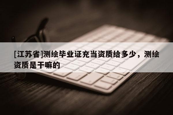[江苏省]测绘毕业证充当资质给多少，测绘资质是干嘛的