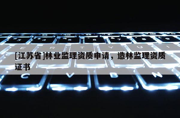 [江苏省]林业监理资质申请，造林监理资质证书