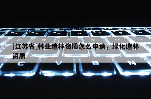[江苏省]林业造林资质怎么申请，绿化造林资质