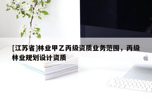 [江苏省]林业甲乙丙级资质业务范围，丙级林业规划设计资质