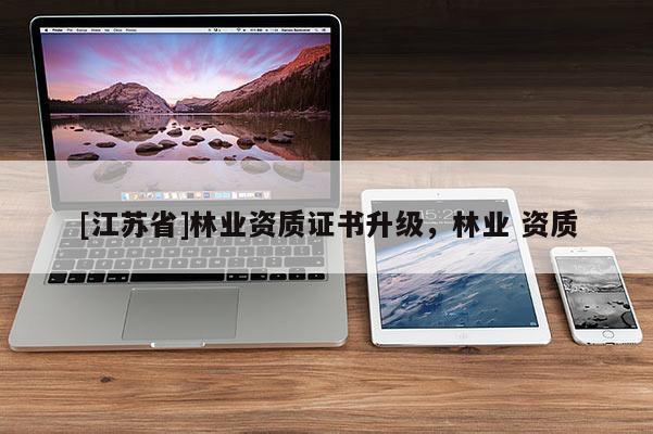 [江苏省]林业资质证书升级，林业 资质