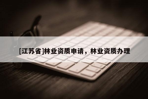 [江苏省]林业资质申请，林业资质办理
