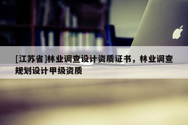 [江苏省]林业调查设计资质证书，林业调查规划设计甲级资质