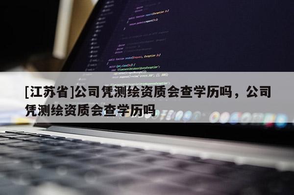 [江苏省]公司凭测绘资质会查学历吗，公司凭测绘资质会查学历吗