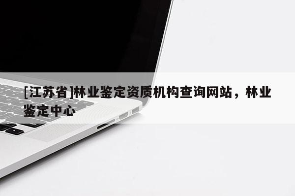 [江苏省]林业鉴定资质机构查询网站，林业鉴定中心