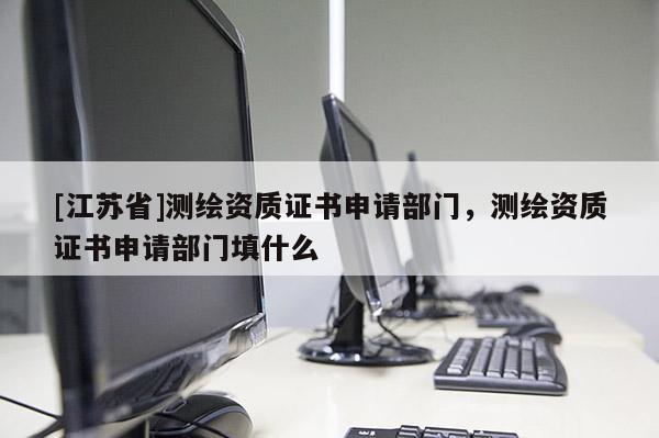 [江苏省]测绘资质证书申请部门，测绘资质证书申请部门填什么