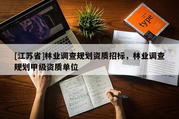 [江苏省]林业调查规划资质招标，林业调查规划甲级资质单位