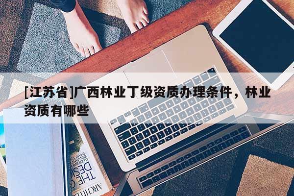 [江苏省]广西林业丁级资质办理条件，林业资质有哪些