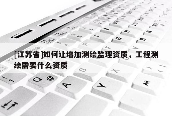 [江苏省]如何让增加测绘监理资质，工程测绘需要什么资质