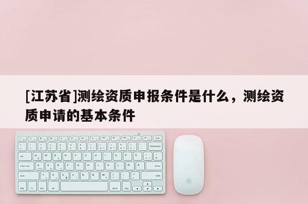 [江苏省]测绘资质申报条件是什么，测绘资质申请的基本条件