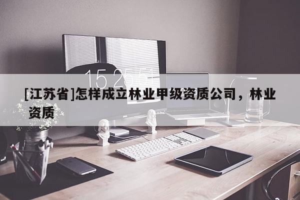 [江苏省]怎样成立林业甲级资质公司，林业 资质