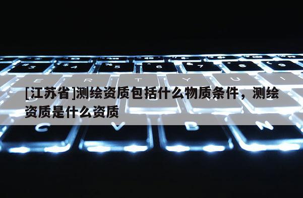 [江苏省]测绘资质包括什么物质条件，测绘资质是什么资质