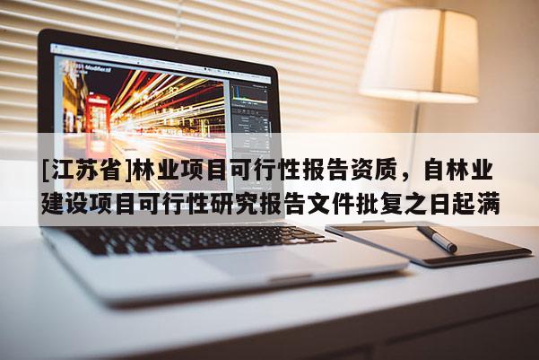 [江苏省]林业项目可行性报告资质，自林业建设项目可行性研究报告文件批复之日起满