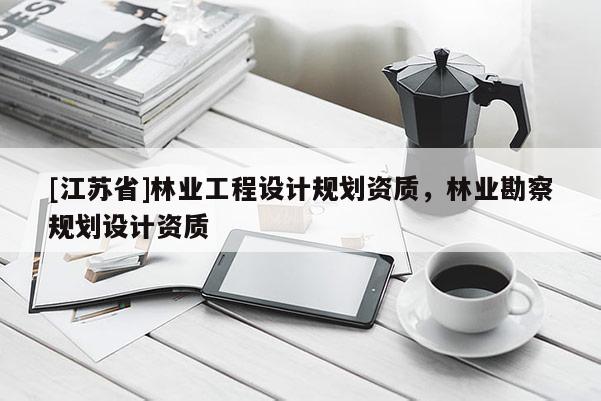 [江苏省]林业工程设计规划资质，林业勘察规划设计资质