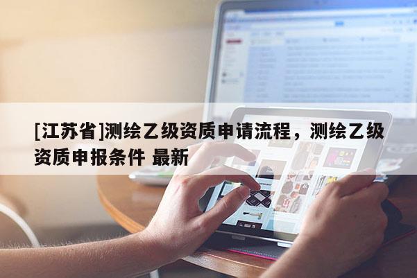 [江苏省]测绘乙级资质申请流程，测绘乙级资质申报条件 最新