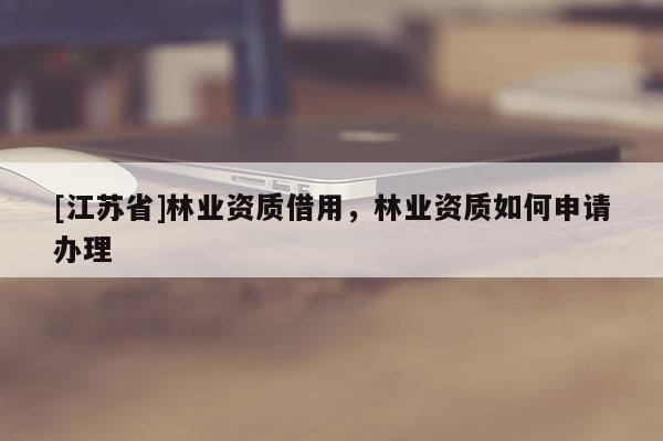 [江苏省]林业资质借用，林业资质如何申请办理