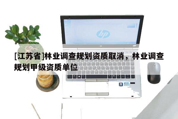 [江苏省]林业调查规划资质取消，林业调查规划甲级资质单位