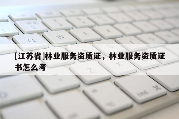 [江苏省]林业服务资质证，林业服务资质证书怎么考