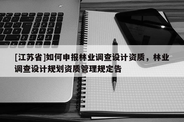 [江苏省]如何申报林业调查设计资质，林业调查设计规划资质管理规定告