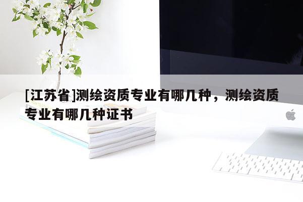 [江苏省]测绘资质专业有哪几种，测绘资质专业有哪几种证书
