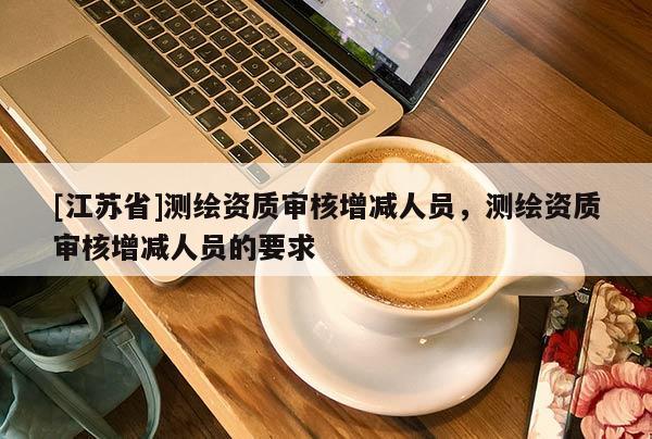 [江苏省]测绘资质审核增减人员，测绘资质审核增减人员的要求
