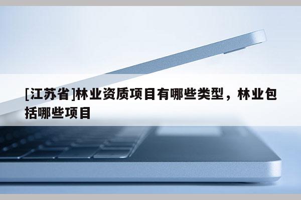 [江苏省]林业资质项目有哪些类型，林业包括哪些项目