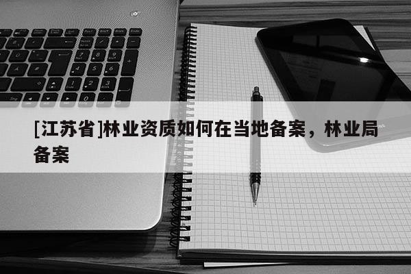 [江苏省]林业资质如何在当地备案，林业局备案