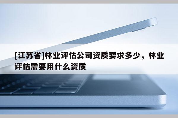 [江苏省]林业评估公司资质要求多少，林业评估需要用什么资质