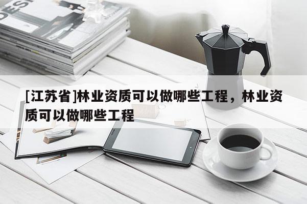[江苏省]林业资质可以做哪些工程，林业资质可以做哪些工程