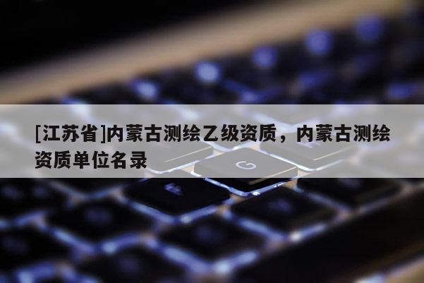 [江苏省]内蒙古测绘乙级资质，内蒙古测绘资质单位名录