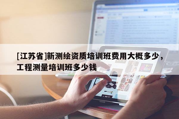 [江苏省]新测绘资质培训班费用大概多少，工程测量培训班多少钱