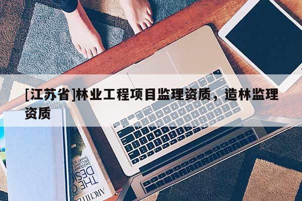 [江苏省]林业工程项目监理资质，造林监理资质