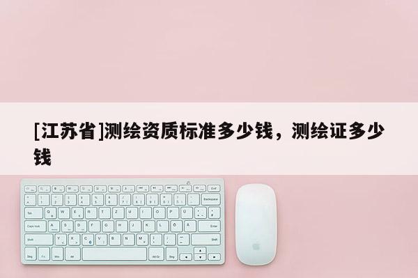 [江苏省]测绘资质标准多少钱，测绘证多少钱