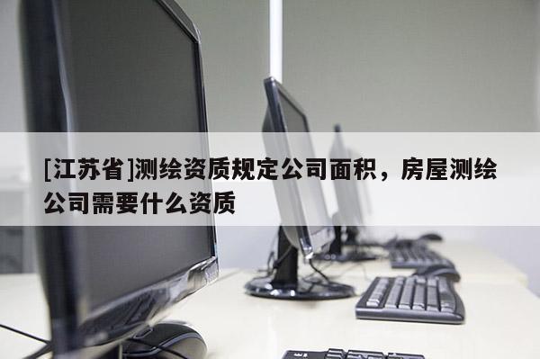[江苏省]测绘资质规定公司面积，房屋测绘公司需要什么资质